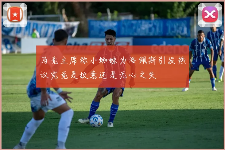 马竞主席称小蜘蛛为洛佩斯引发热议究竟是故意还是无心之失