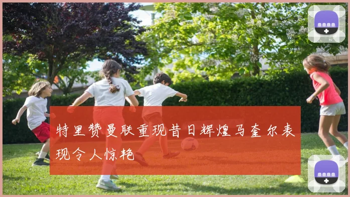 特里赞曼联重现昔日辉煌马奎尔表现令人惊艳
