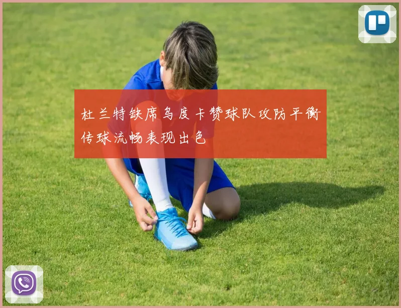 杜兰特缺席乌度卡赞球队攻防平衡传球流畅表现出色
