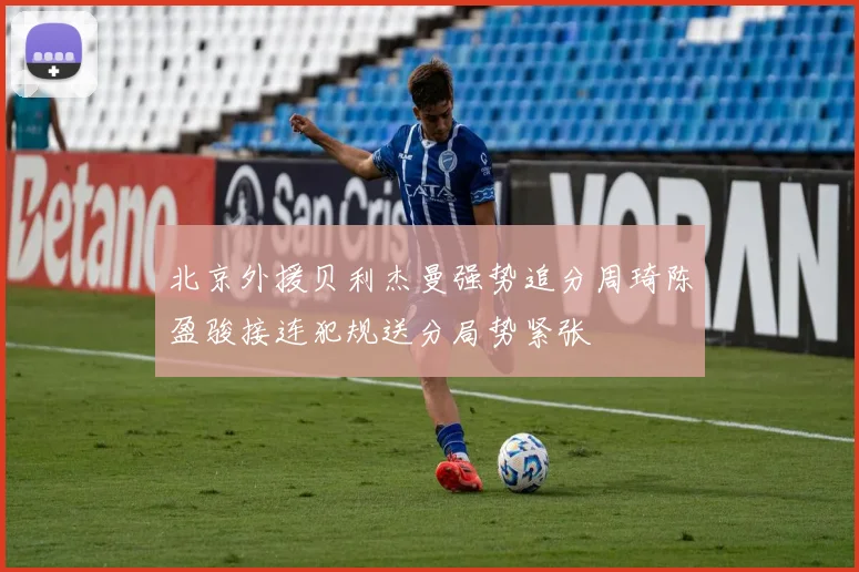 北京外援贝利杰曼强势追分周琦陈盈骏接连犯规送分局势紧张