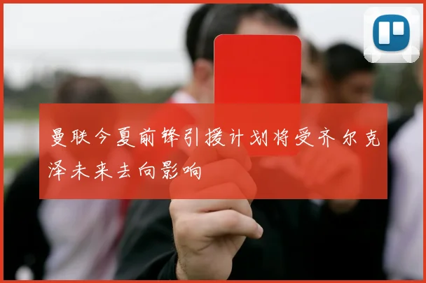 曼联今夏前锋引援计划将受齐尔克泽未来去向影响