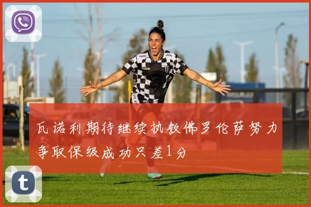 瓦诺利期待继续执教佛罗伦萨努力争取保级成功只差1分