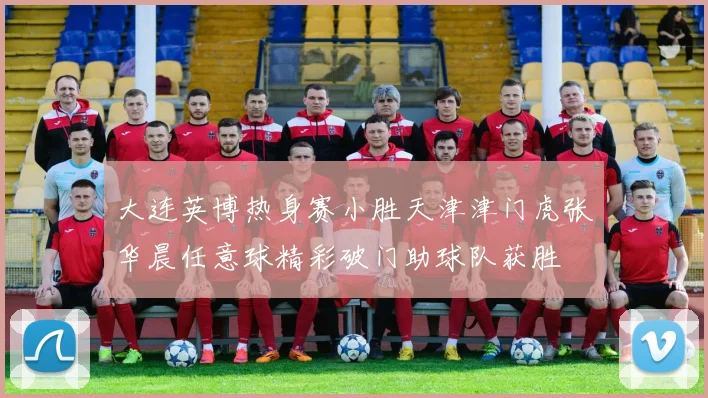 大连英博热身赛小胜天津津门虎张华晨任意球精彩破门助球队获胜