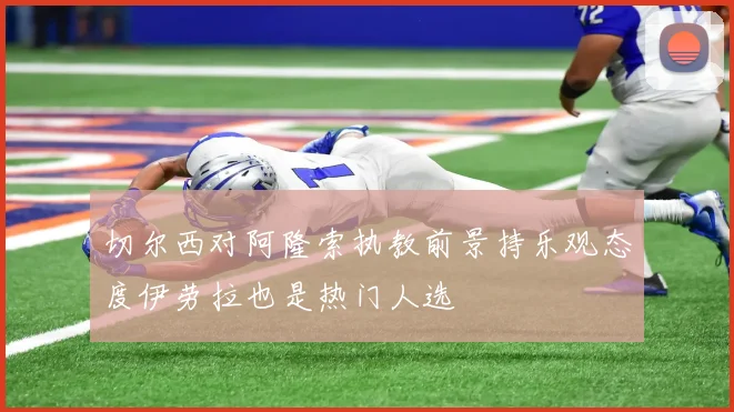 切尔西对阿隆索执教前景持乐观态度伊劳拉也是热门人选