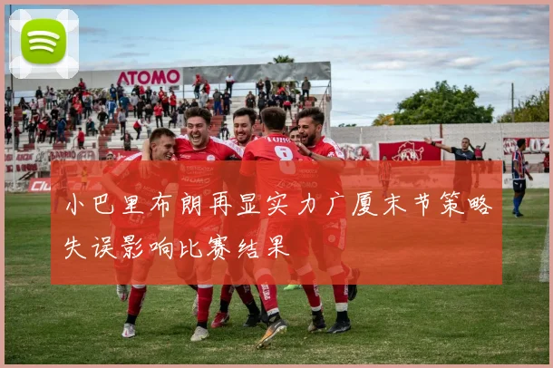 小巴里布朗再显实力广厦末节策略失误影响比赛结果