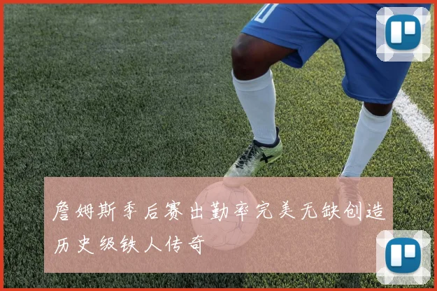 詹姆斯季后赛出勤率完美无缺创造历史级铁人传奇