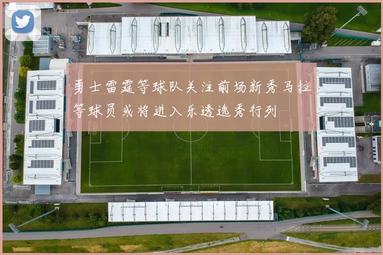勇士雷霆等球队关注前场新秀马拉等球员或将进入乐透选秀行列