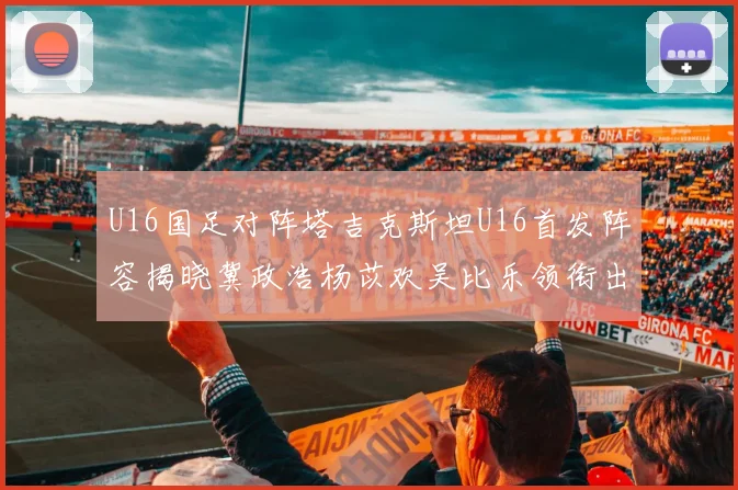 U16国足对阵塔吉克斯坦U16首发阵容揭晓冀政浩杨苡欢吴比乐领衔出战