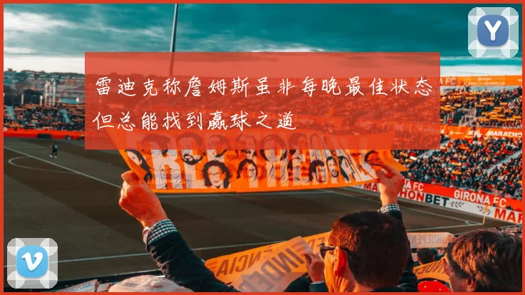 雷迪克称詹姆斯虽非每晚最佳状态但总能找到赢球之道