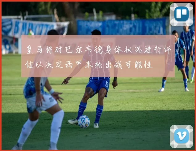皇马将对巴尔韦德身体状况进行评估以决定西甲末轮出战可能性