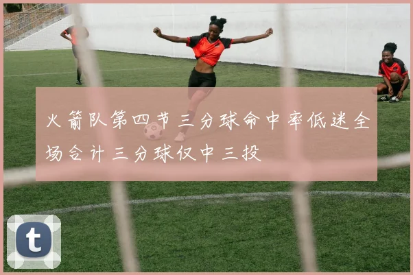 火箭队第四节三分球命中率低迷全场合计三分球仅中三投