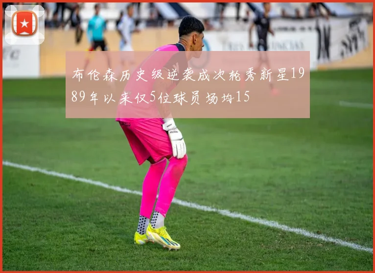 布伦森历史级逆袭成次轮秀新星1989年以来仅5位球员场均15
