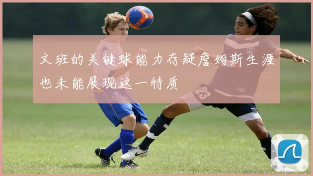 文班的关键球能力存疑詹姆斯生涯也未能展现这一特质
