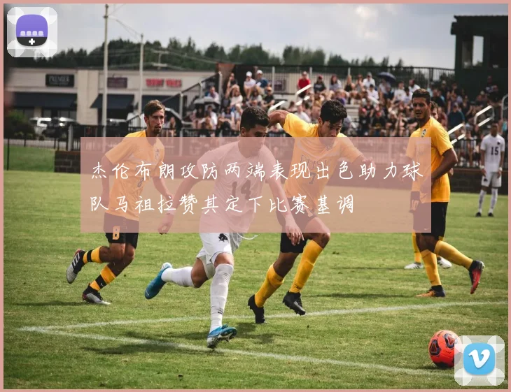 杰伦布朗攻防两端表现出色助力球队马祖拉赞其定下比赛基调