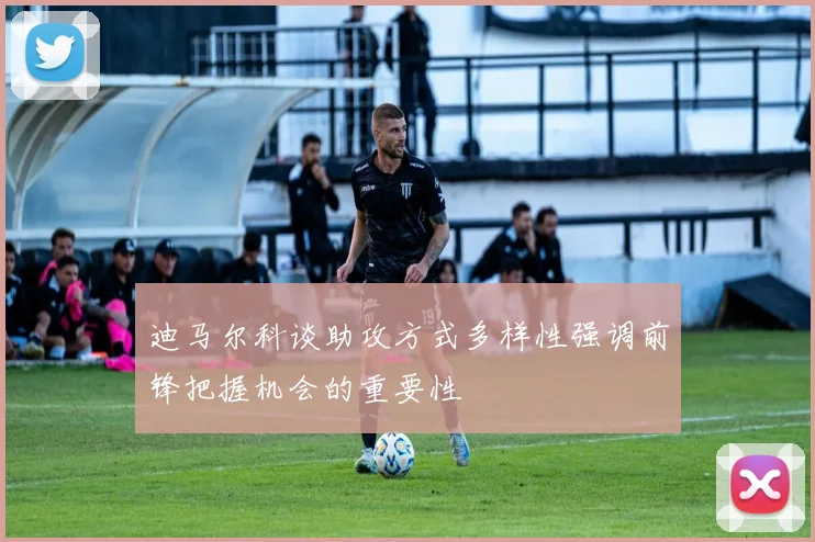 迪马尔科谈助攻方式多样性强调前锋把握机会的重要性