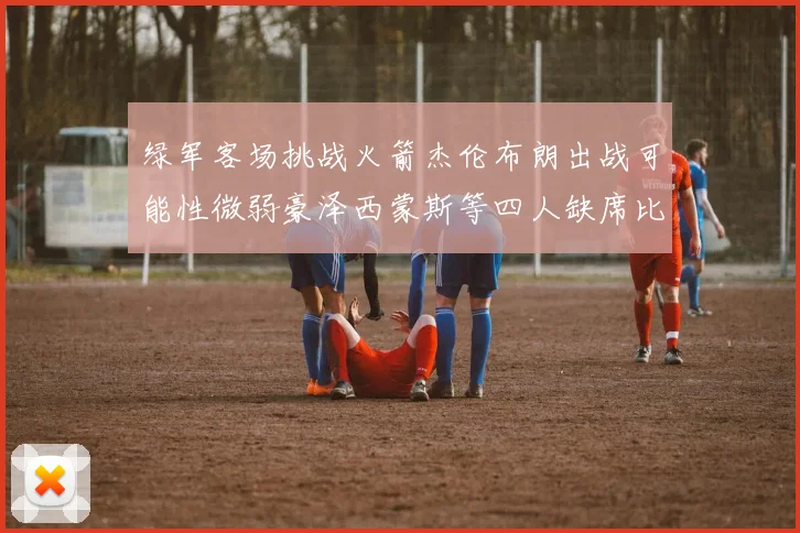 绿军客场挑战火箭杰伦布朗出战可能性微弱豪泽西蒙斯等四人缺席比赛