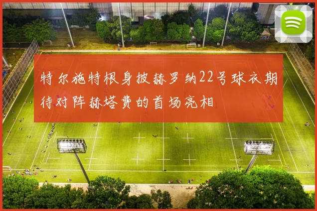 特尔施特根身披赫罗纳22号球衣期待对阵赫塔费的首场亮相