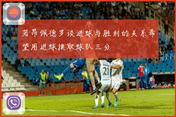 若昂佩德罗谈进球与胜利的关系希望用进球换取球队三分