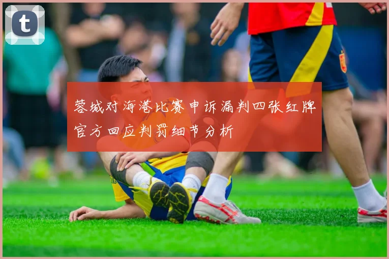 蓉城对海港比赛申诉漏判四张红牌官方回应判罚细节分析