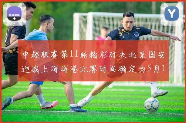 中超联赛第11轮精彩对决北京国安迎战上海海港比赛时间确定为5月10日19点35分