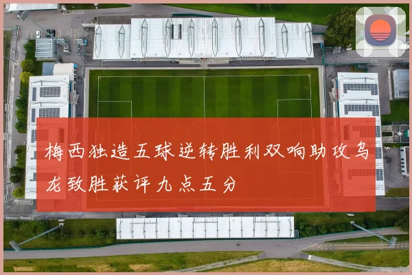 梅西独造五球逆转胜利双响助攻乌龙致胜获评九点五分