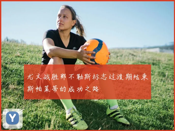 尤文战胜那不勒斯标志过渡期结束斯帕莱蒂的成功之路