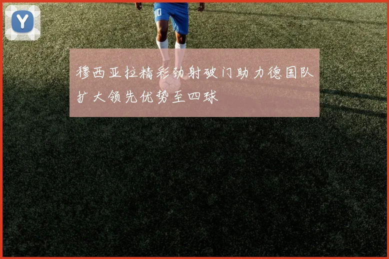 穆西亚拉精彩劲射破门助力德国队扩大领先优势至四球