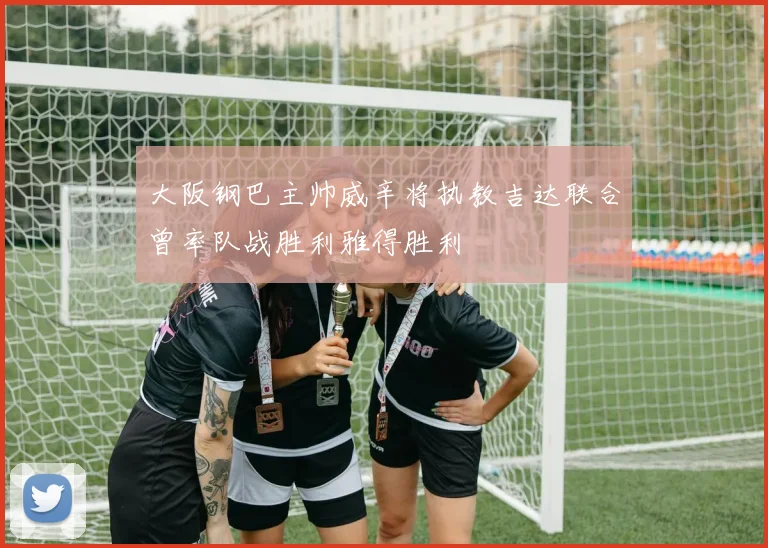 大阪钢巴主帅威辛将执教吉达联合曾率队战胜利雅得胜利