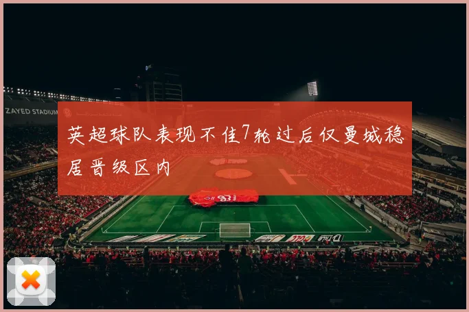 英超球队表现不佳7轮过后仅曼城稳居晋级区内