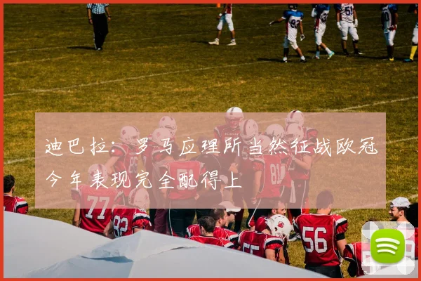 迪巴拉：罗马应理所当然征战欧冠今年表现完全配得上