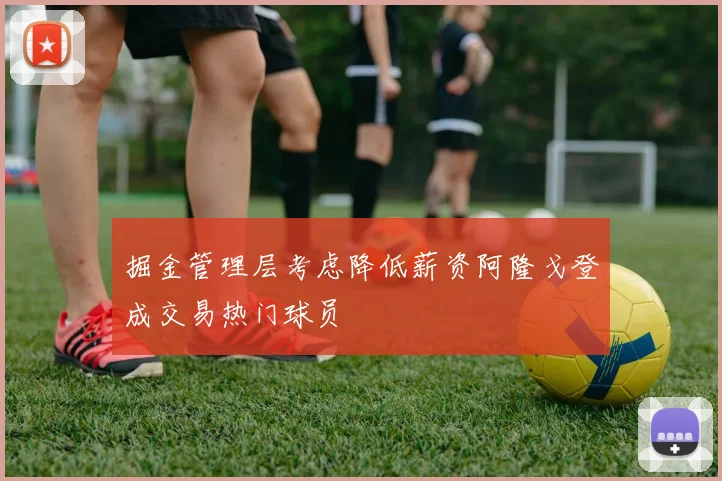 掘金管理层考虑降低薪资阿隆戈登成交易热门球员