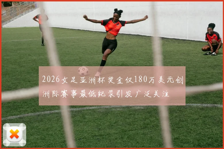 2026女足亚洲杯奖金仅180万美元创洲际赛事最低纪录引发广泛关注