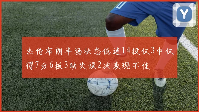 杰伦布朗半场状态低迷14投仅3中仅得7分6板3助失误2次表现不佳