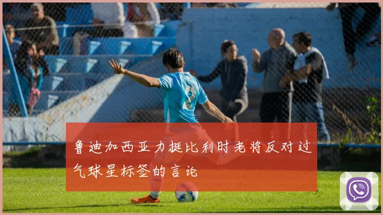 鲁迪加西亚力挺比利时老将反对过气球星标签的言论