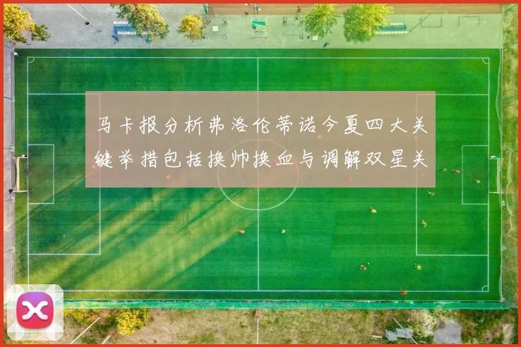 马卡报分析弗洛伦蒂诺今夏四大关键举措包括换帅换血与调解双星关系