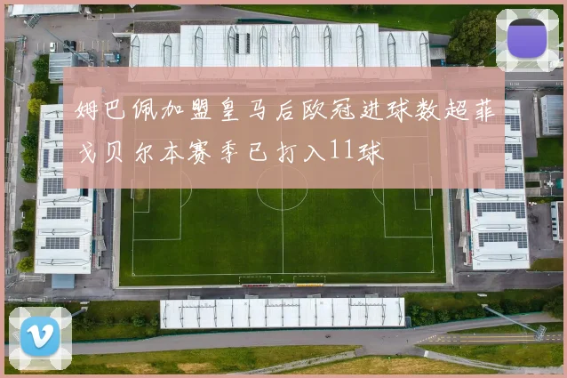 姆巴佩加盟皇马后欧冠进球数超菲戈贝尔本赛季已打入11球