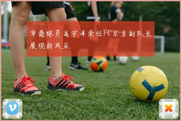 华裔球员高宇洋荣任FC东京副队长展现新风采