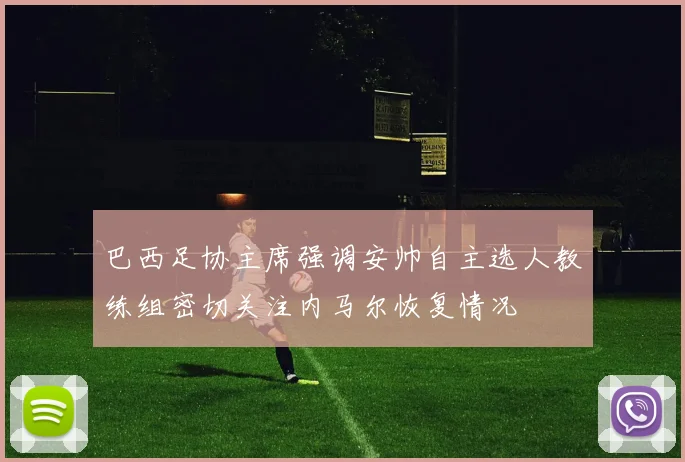 巴西足协主席强调安帅自主选人教练组密切关注内马尔恢复情况