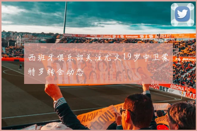 西班牙俱乐部关注尤文19岁中卫蒙特罗转会动态