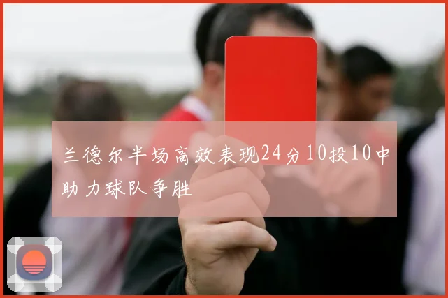 兰德尔半场高效表现24分10投10中助力球队争胜